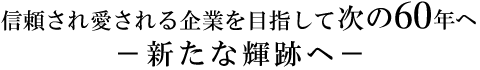 信頼され愛される企業を目指して60年